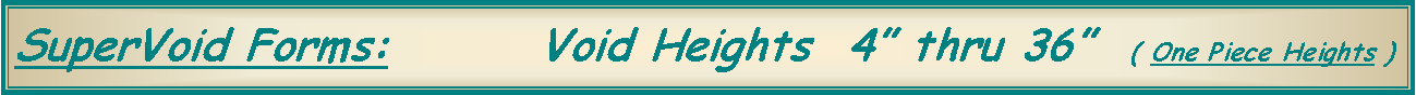 Text Box: SuperVoid Forms:        Void Heights  4” thru 36”  ( One Piece Heights )