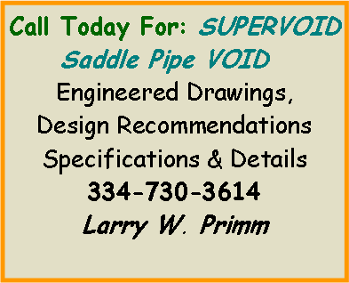 Text Box: Call Today For: SUPERVOID     Saddle Pipe VOIDEngineered Drawings,Design Recommendations  Specifications & Details334-730-3614Larry W. Primm